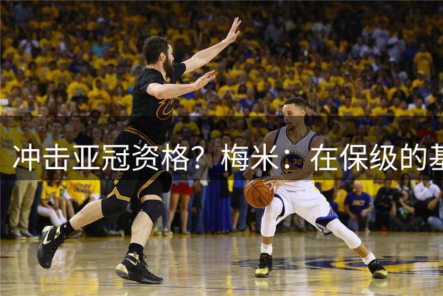 冲击亚冠资格？梅米：在保级的基础上，若有机会将尽力争取