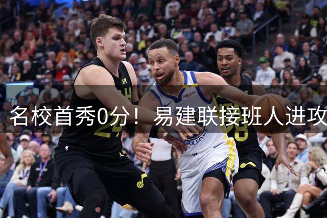 名校首秀0分！易建联接班人进攻端辣眼睛 3问题不破难成主力