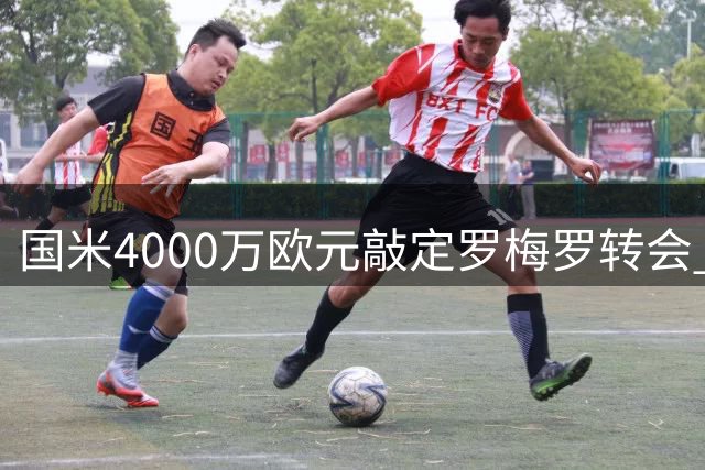 国米4000万欧元敲定罗梅罗转会 球员个人条款即将达成