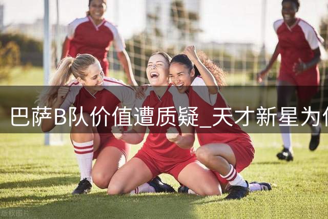 巴萨B队价值遭质疑 天才新星为何纷纷跳过梯队历练