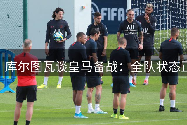 库尔图瓦谈皇马备战：全队状态正佳，穆帅强调专注