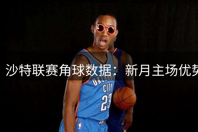沙特联赛角球数据：新月主场优势明显