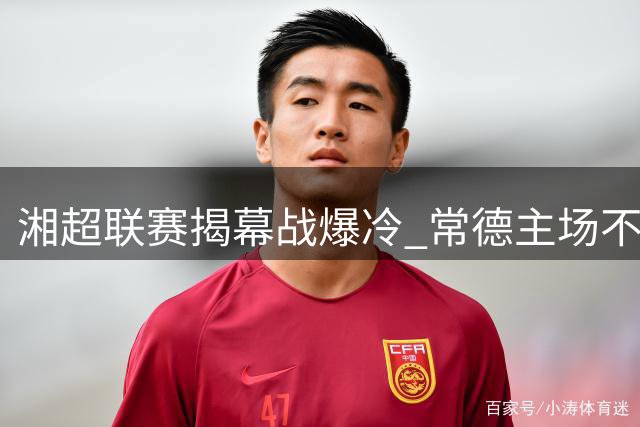 湘超联赛揭幕战爆冷 常德主场不敌株洲遭遇开门黑
