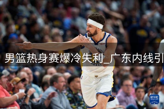 男篮热身赛爆冷失利 广东内线引援引热议