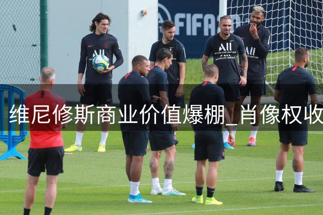维尼修斯商业价值爆棚 肖像权收益堪比皇马顶薪