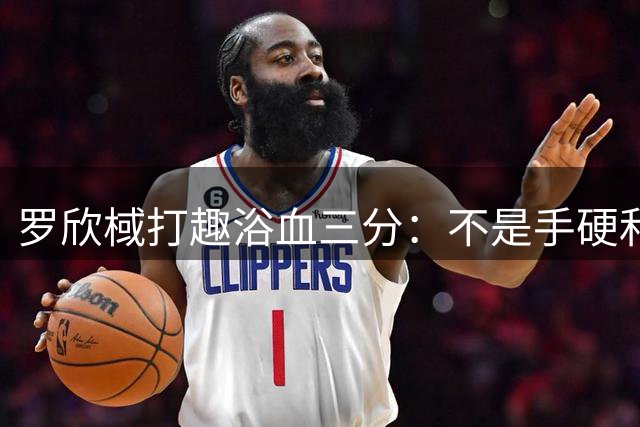 罗欣棫打趣浴血三分：不是手硬&而是嘴硬啊 感谢旭姐鼓励我坚持