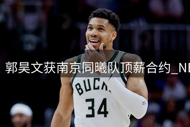 郭昊文获南京同曦队顶薪合约 NBA挑战机会获支持