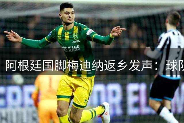 阿根廷国脚梅迪纳返乡发声：球队团结不容质疑，失利伤痛需共同面对