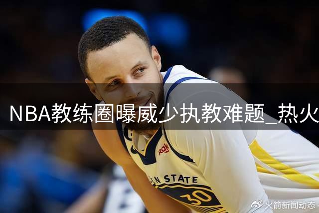 NBA教练圈曝威少执教难题 热火引援计划曾因此受阻