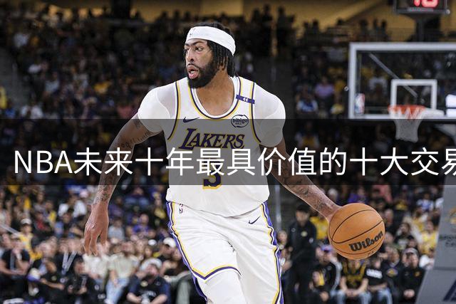 NBA未来十年最具价值的十大交易资产深度解析