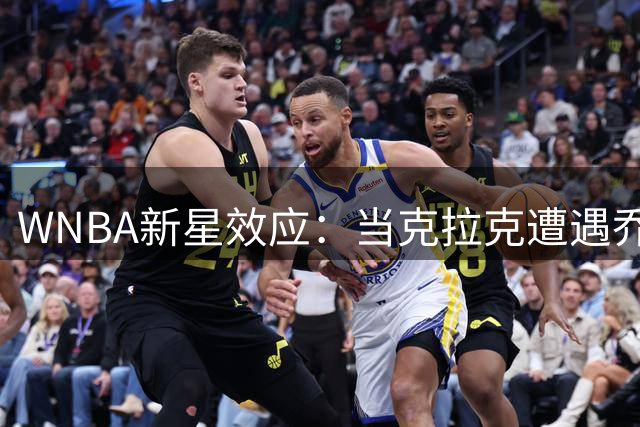 WNBA新星效应：当克拉克遭遇"乔丹式"嫉妒 联盟繁荣背后的暗流涌动